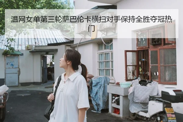 温网女单第三轮萨巴伦卡横扫对手保持全胜夺冠热门