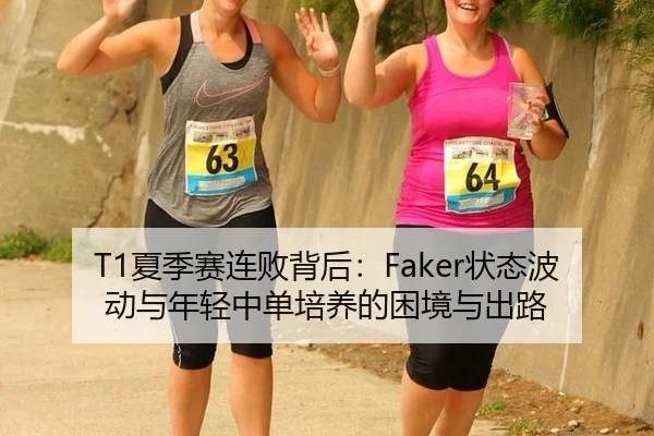 T1夏季赛连败背后：Faker状态波动与年轻中单培养的困境与出路