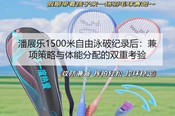 潘展乐1500米自由泳破纪录后：兼项策略与体能分配的双重考验